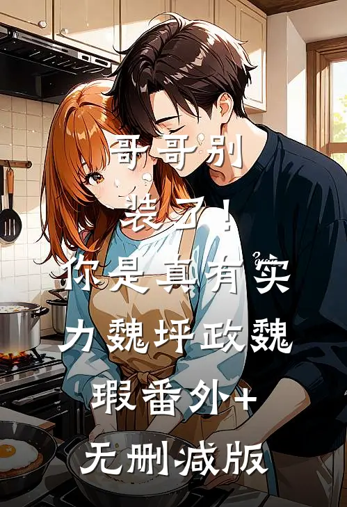 哥哥别装了！你是真有实力魏坪政魏瑕:番外+无删减版