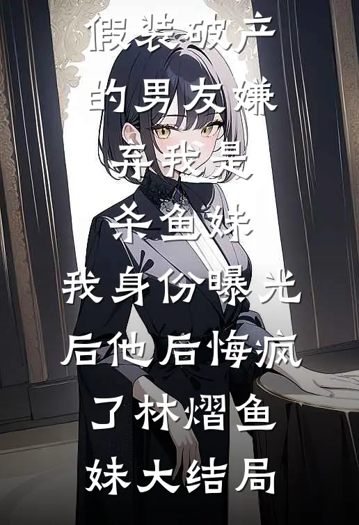 假装破产的男友嫌弃我是杀鱼妹，我身份曝光后他后悔疯了林熠鱼妹大结局