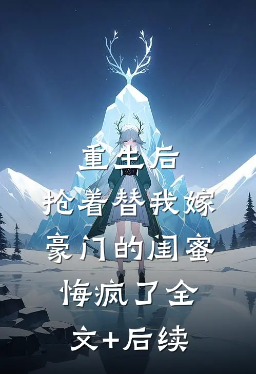 重生后，抢着替我嫁豪门的闺蜜悔疯了全文+后续