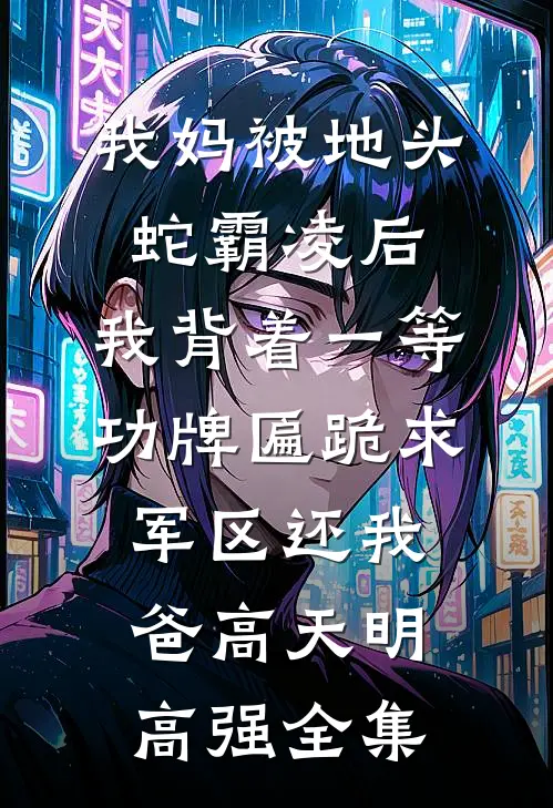 我妈被地头蛇霸凌后，我背着一等功牌匾跪求军区还我爸高天明高强全集