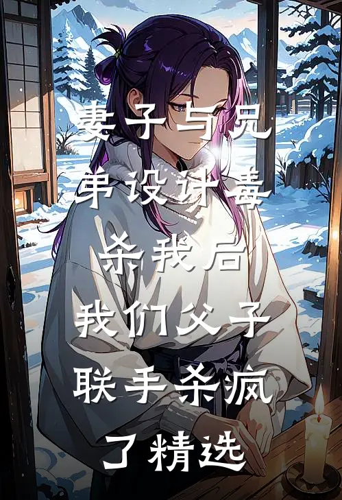 妻子与兄弟设计毒杀我后，我们父子联手杀疯了精选