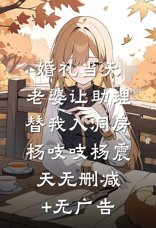 婚礼当天，老婆让助理替我入洞房杨吱吱杨震天无删减+无广告