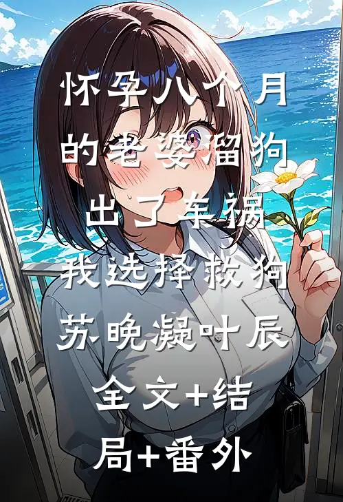 怀孕八个月的老婆溜狗出了车祸，我选择救狗苏晚凝叶辰全文+结局+番外