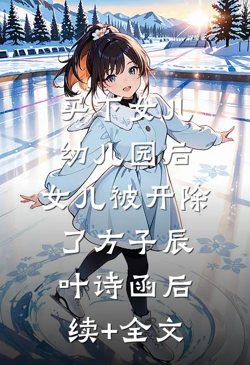 买下女儿幼儿园后，女儿被开除了方子辰叶诗函后续+全文