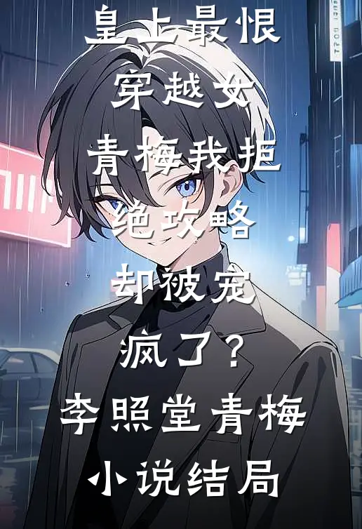 皇上最恨穿越女，青梅我拒绝攻略，却被宠疯了？李照堂青梅小说结局