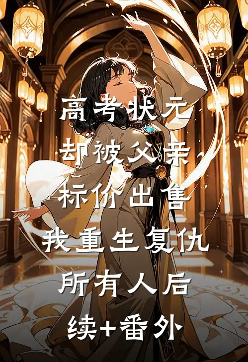 高考状元却被父亲标价出售，我重生复仇所有人后续+番外