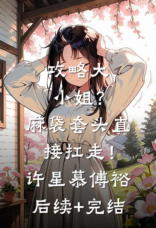 攻略大小姐？麻袋套头直接扛走！许星慕傅裕后续+完结