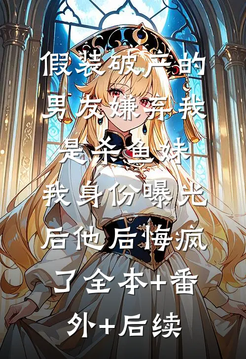 假装破产的男友嫌弃我是杀鱼妹，我身份曝光后他后悔疯了全本+番外+后续