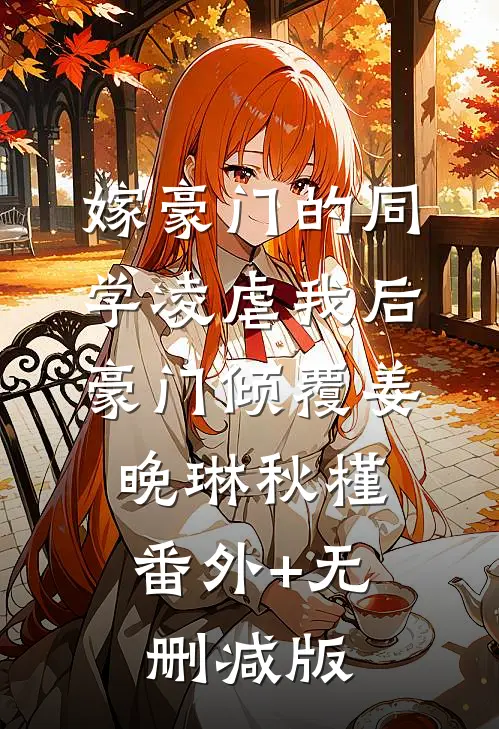 嫁豪门的同学凌虐我后，豪门倾覆姜晚琳秋槿:番外+无删减版