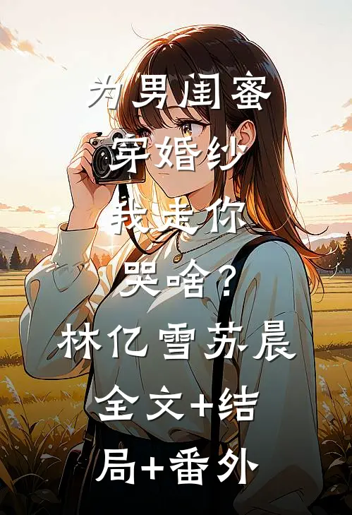 为男闺蜜穿婚纱，我走你哭啥？林亿雪苏晨全文+结局+番外