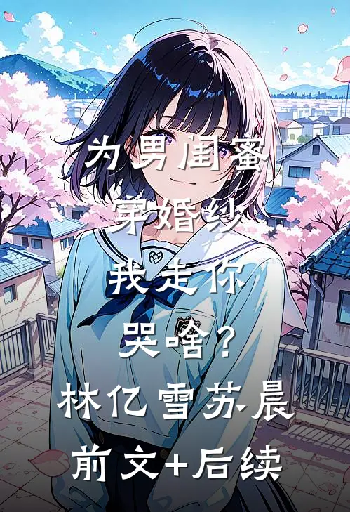 为男闺蜜穿婚纱，我走你哭啥？林亿雪苏晨前文+后续