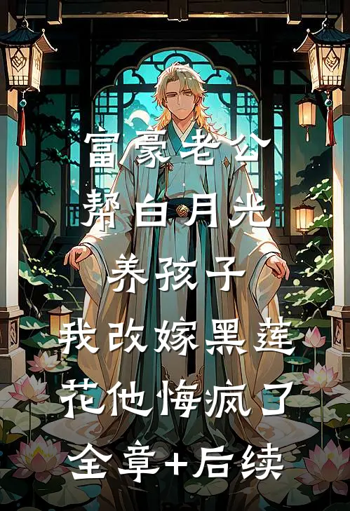 富豪老公帮白月光养孩子，我改嫁黑莲花他悔疯了全章+后续