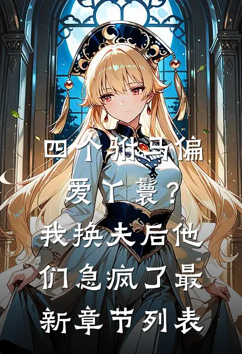 四个驸马偏爱丫鬟？我换夫后他们急疯了最新章节列表