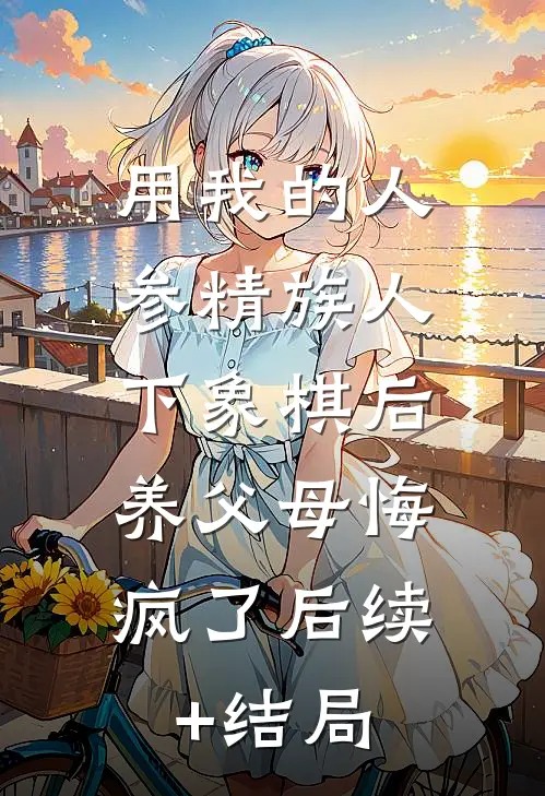 用我的人参精族人下象棋后，养父母悔疯了后续+结局