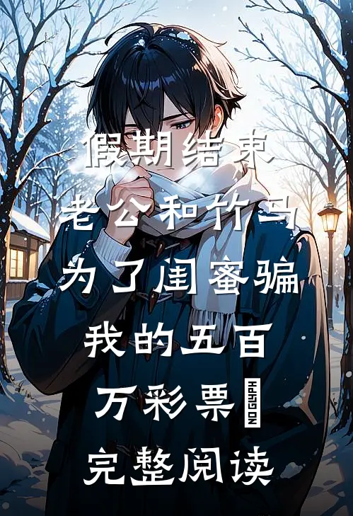 假期结束，老公和竹马为了闺蜜骗我的五百万彩票劵完整阅读