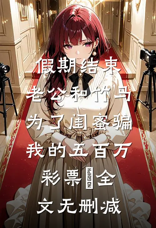 假期结束，老公和竹马为了闺蜜骗我的五百万彩票劵全文无删减