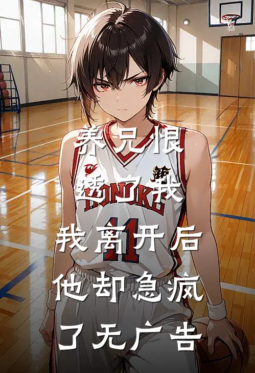 养兄恨透了我，我离开后他却急疯了无广告