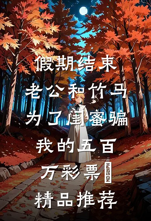 假期结束，老公和竹马为了闺蜜骗我的五百万彩票劵精品推荐