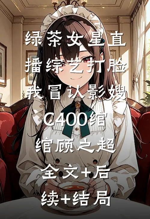 绿茶女星直播综艺打脸我冒认影嫂C400绾绾顾之超:全文+后续+结局