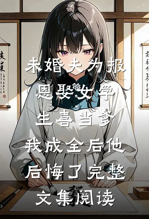 未婚夫为报恩娶女学生喜当爹，我成全后他后悔了完整文集阅读