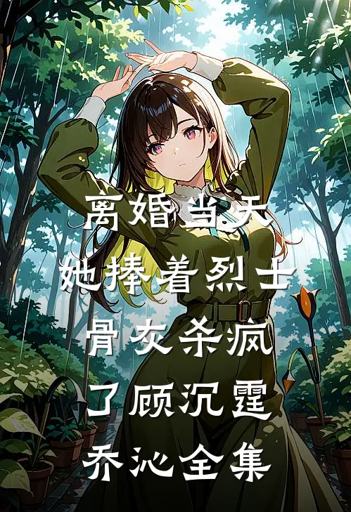 离婚当天，她捧着烈士骨灰杀疯了顾沉霆乔沁全集