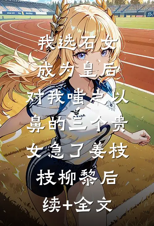 我选石女成为皇后，对我嗤之以鼻的三个贵女急了姜枝枝柳黎后续+全文