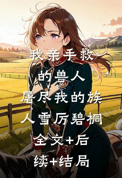我亲手救的兽人，屠尽我的族人雪厉碧桐全文+后续+结局