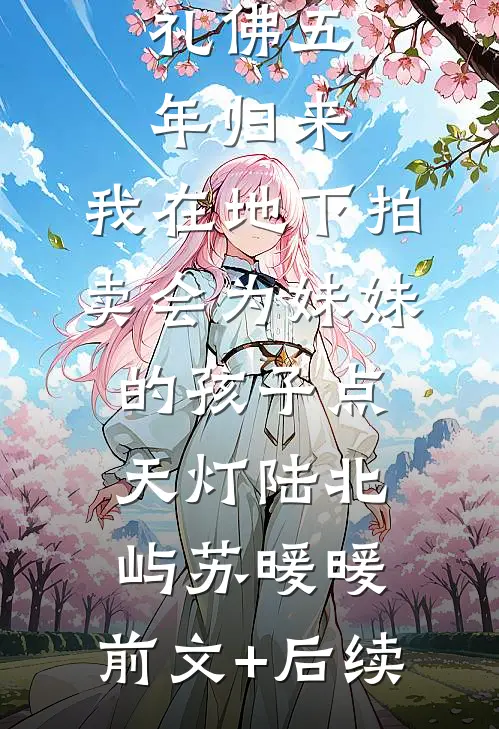 礼佛五年归来，我在地下拍卖会为妹妹的孩子点天灯陆北屿苏暖暖:前文+后续