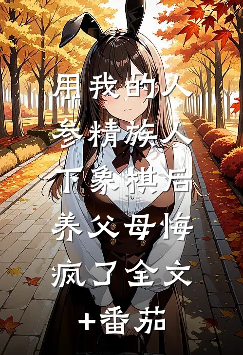 用我的人参精族人下象棋后，养父母悔疯了全文+番茄