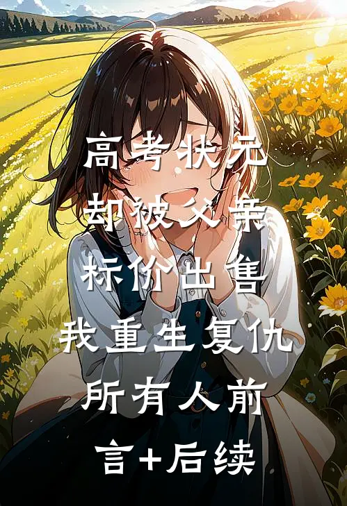 高考状元却被父亲标价出售，我重生复仇所有人前言+后续
