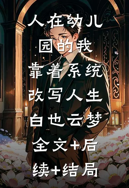 人在幼儿园的我，靠着系统改写人生白也云梦:全文+后续+结局