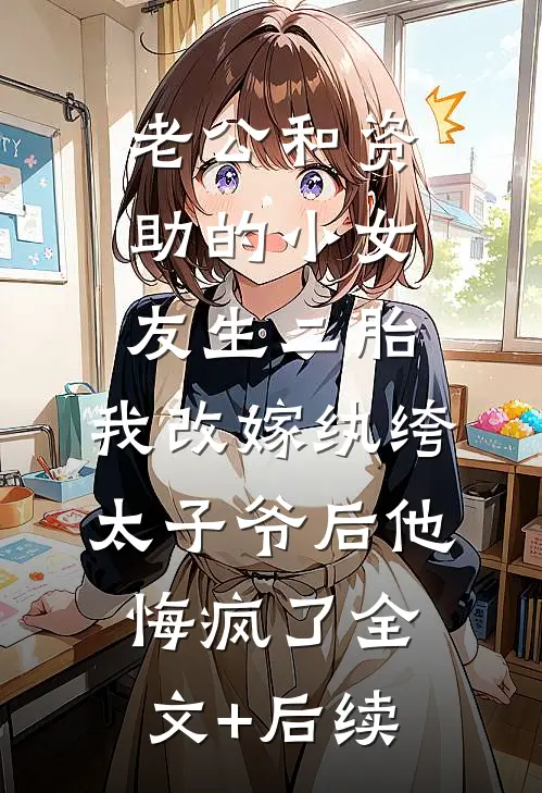 老公和资助的小女友生二胎，我改嫁纨绔太子爷后他悔疯了全文+后续