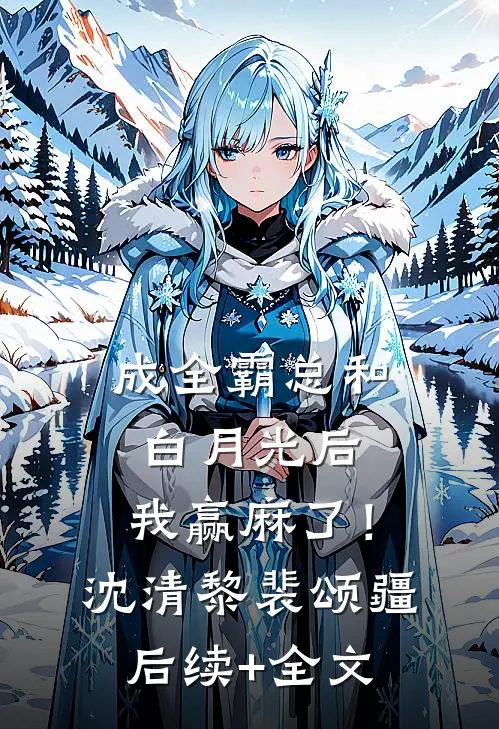 成全霸总和白月光后，我赢麻了！沈清黎裴颂疆后续+全文