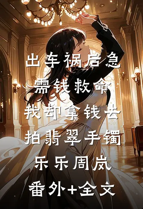 出车祸后急需钱救命，我却拿钱去拍翡翠手镯乐乐周岚:(番外)+(全文)