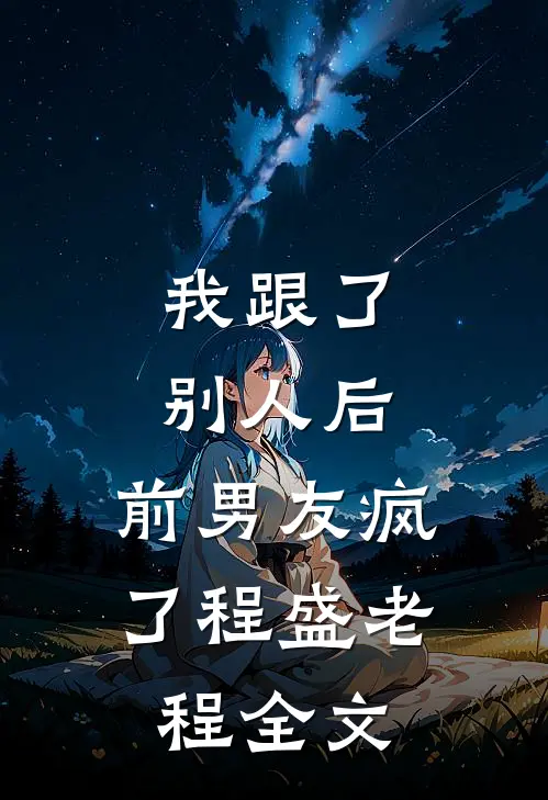我跟了别人后，前男友疯了程盛老程全文