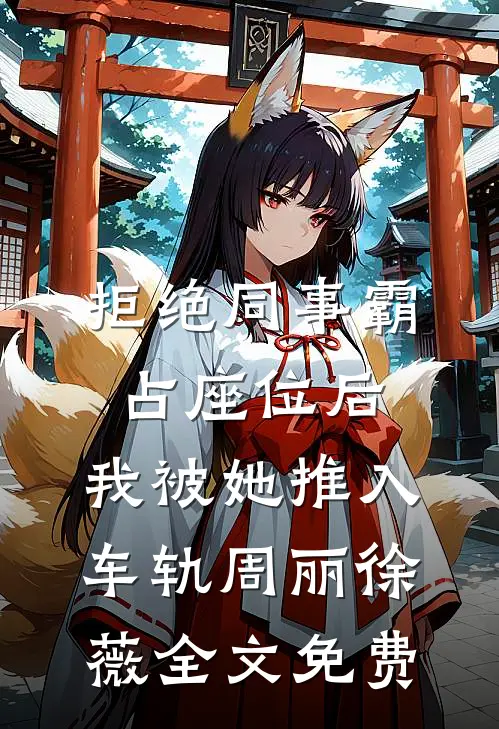 拒绝同事霸占座位后，我被她推入车轨周丽徐薇全文免费