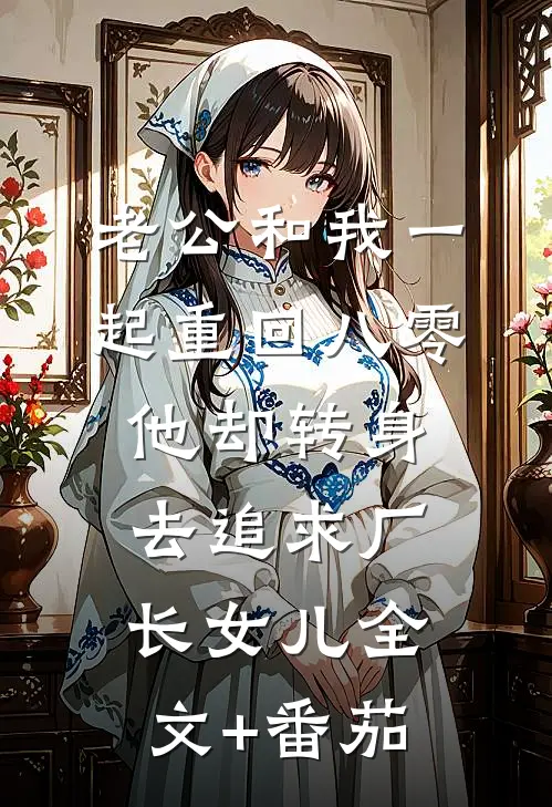 老公和我一起重回八零，他却转身去追求厂长女儿全文+番茄