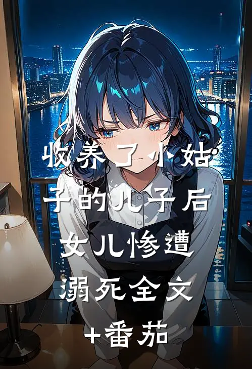 收养了小姑子的儿子后，女儿惨遭溺死全文+番茄