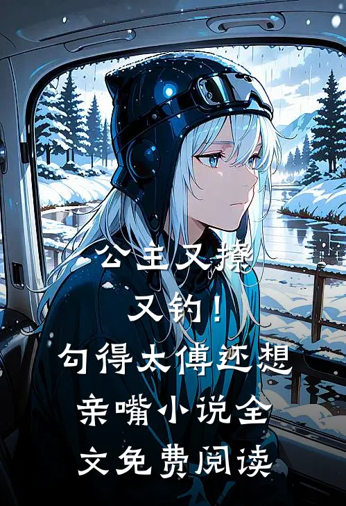 公主又撩又钓！勾得太傅还想亲嘴小说全文免费阅读