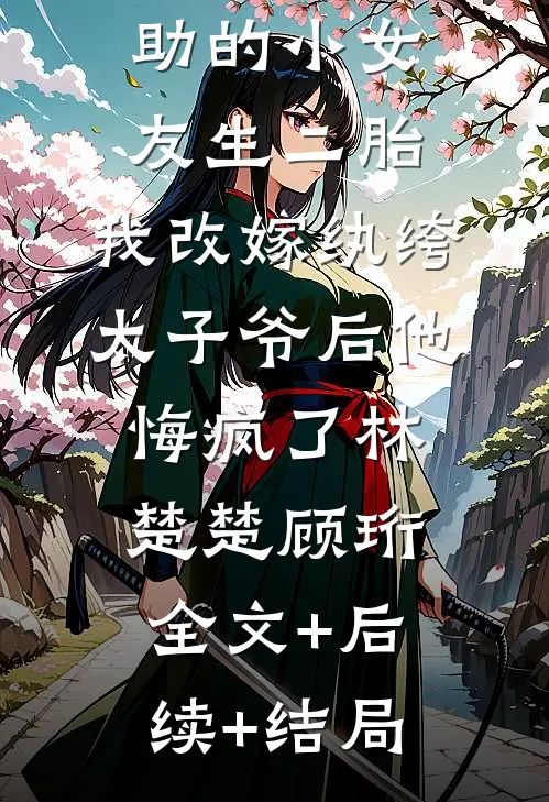 老公和资助的小女友生二胎，我改嫁纨绔太子爷后他悔疯了林楚楚顾珩:全文+后续+结局