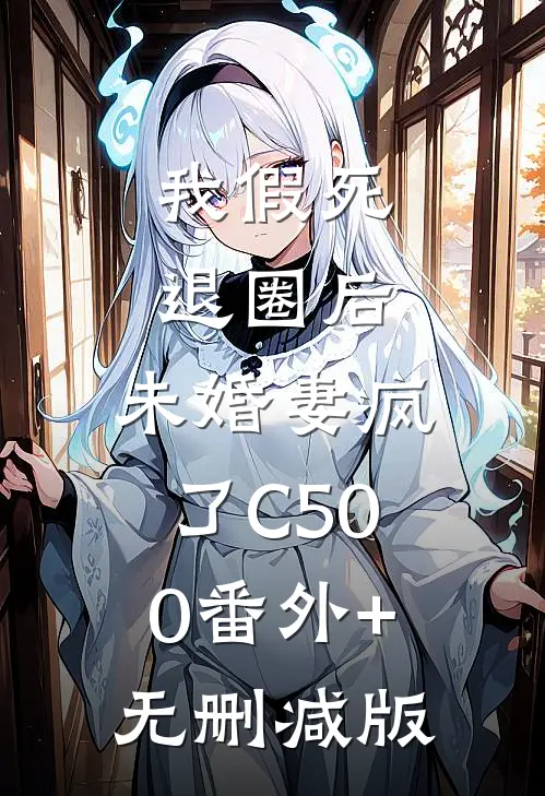 我假死退圈后，未婚妻疯了C500番外+无删减版