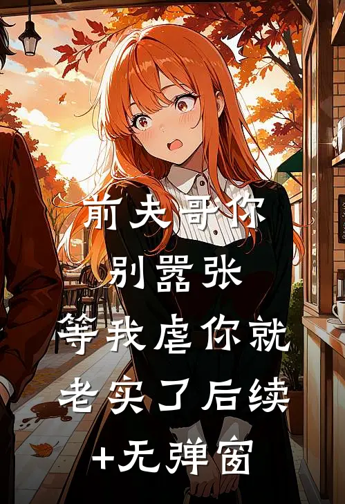 前夫哥你别嚣张，等我虐你就老实了后续+无弹窗