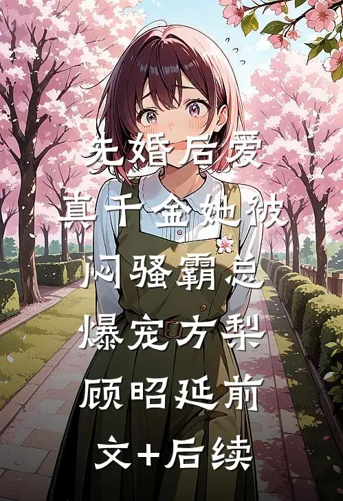 先婚后爱：真千金她被闷骚霸总爆宠方梨顾昭延前文+后续