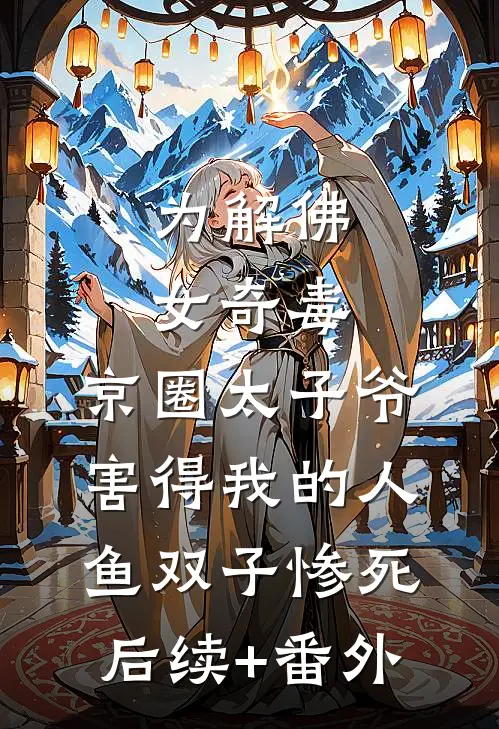 为解佛女奇毒，京圈太子爷害得我的人鱼双子惨死后续+番外