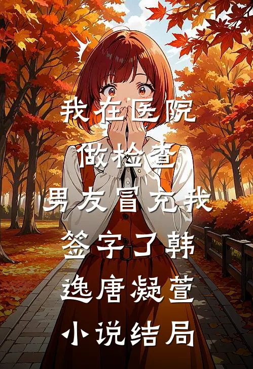 我在医院做检查，男友冒充我签字了韩逸唐凝萱小说结局