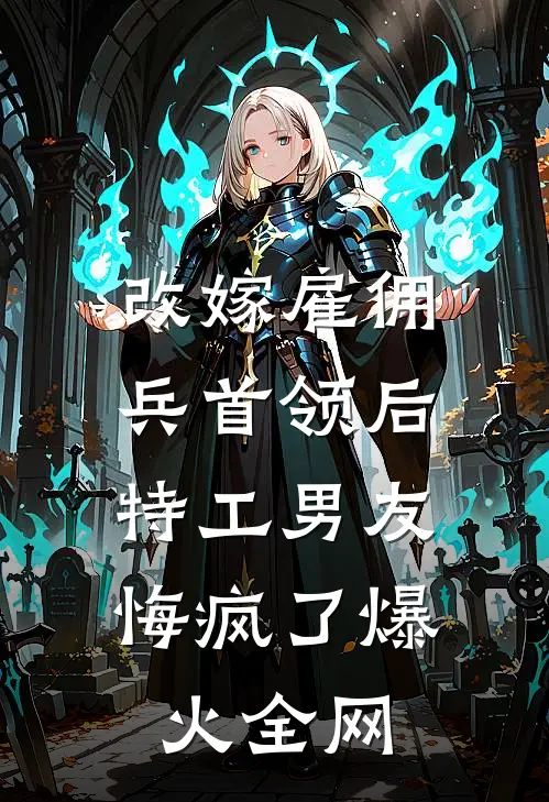 改嫁雇佣兵首领后，特工男友悔疯了爆火全网