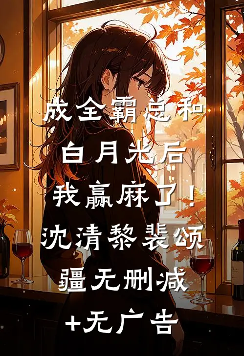 成全霸总和白月光后，我赢麻了！沈清黎裴颂疆无删减+无广告