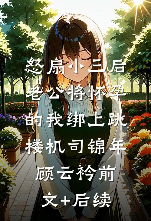 怒扇小三后，老公将怀孕的我绑上跳楼机司锦年顾云衿前文+后续