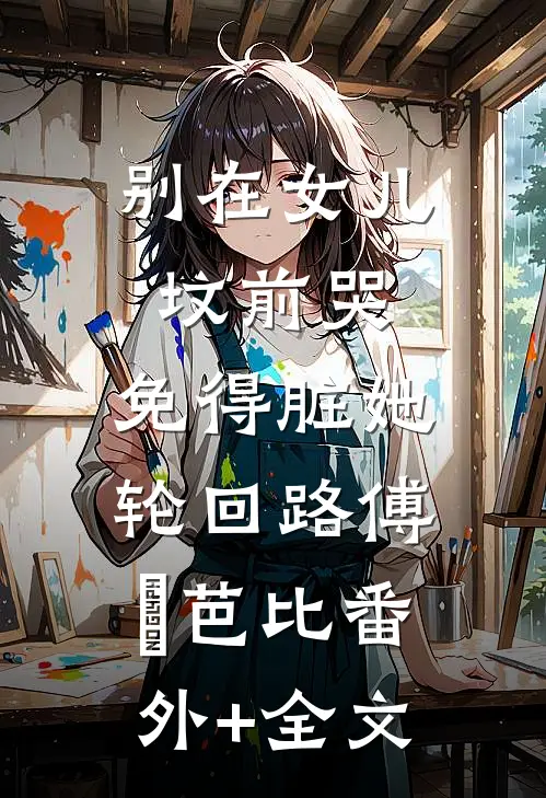 别在女儿坟前哭，免得脏她轮回路傅玥芭比(番外)+(全文)
