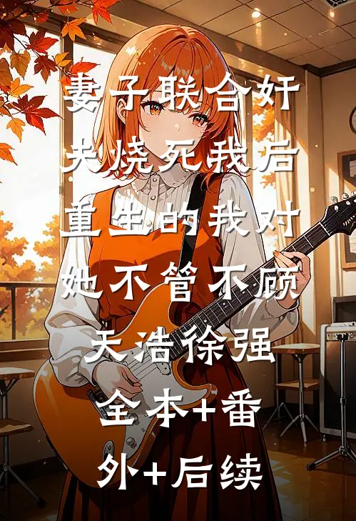 妻子联合奸夫烧死我后，重生的我对她不管不顾天浩徐强全本+番外+后续